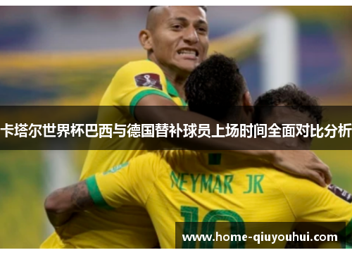 卡塔尔世界杯巴西与德国替补球员上场时间全面对比分析