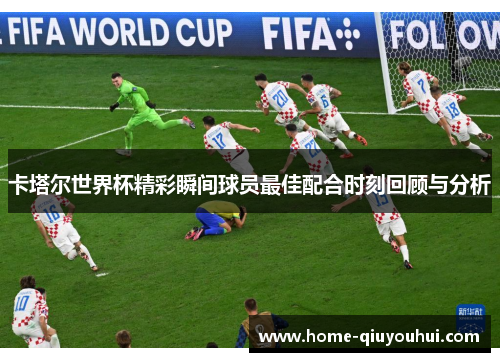 卡塔尔世界杯精彩瞬间球员最佳配合时刻回顾与分析