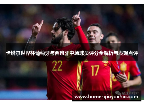 卡塔尔世界杯葡萄牙与西班牙中场球员评分全解析与表现点评