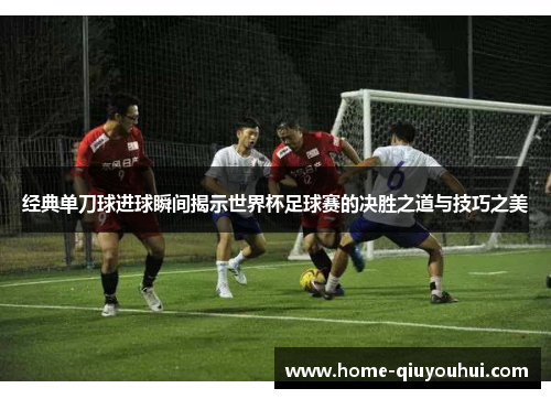 经典单刀球进球瞬间揭示世界杯足球赛的决胜之道与技巧之美