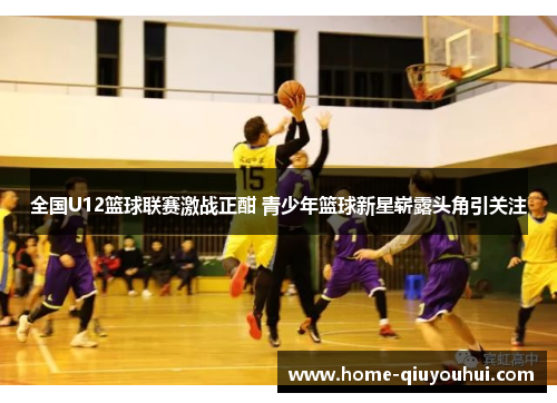 全国U12篮球联赛激战正酣 青少年篮球新星崭露头角引关注