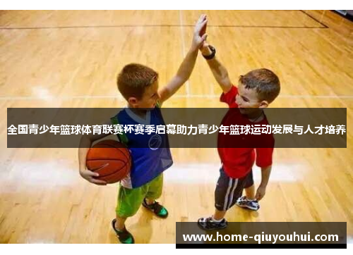 全国青少年篮球体育联赛杯赛季启幕助力青少年篮球运动发展与人才培养