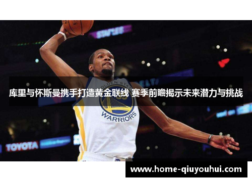 库里与怀斯曼携手打造黄金联线 赛季前瞻揭示未来潜力与挑战