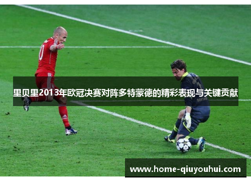 里贝里2013年欧冠决赛对阵多特蒙德的精彩表现与关键贡献