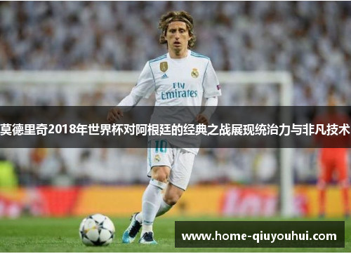 莫德里奇2018年世界杯对阿根廷的经典之战展现统治力与非凡技术