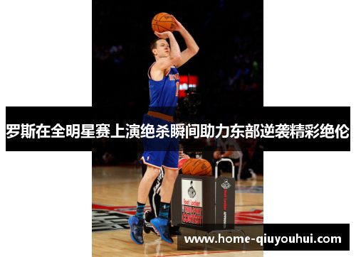 罗斯在全明星赛上演绝杀瞬间助力东部逆袭精彩绝伦