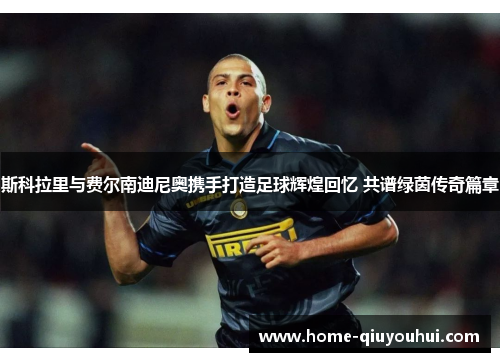 斯科拉里与费尔南迪尼奥携手打造足球辉煌回忆 共谱绿茵传奇篇章