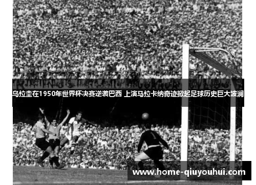 乌拉圭在1950年世界杯决赛逆袭巴西 上演马拉卡纳奇迹掀起足球历史巨大波澜