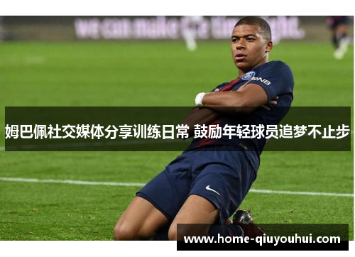 姆巴佩社交媒体分享训练日常 鼓励年轻球员追梦不止步