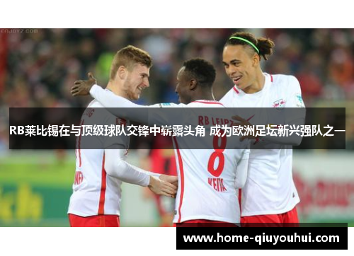 RB莱比锡在与顶级球队交锋中崭露头角 成为欧洲足坛新兴强队之一