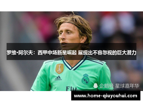 罗维·阿尔夫：西甲中场新星崛起 展现出不容忽视的巨大潜力