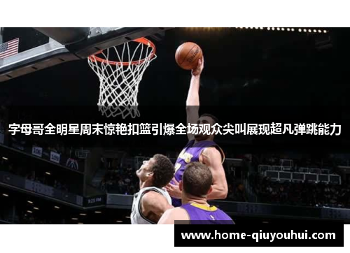字母哥全明星周末惊艳扣篮引爆全场观众尖叫展现超凡弹跳能力
