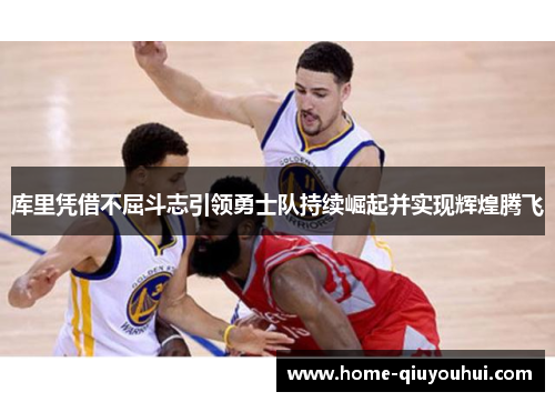 库里凭借不屈斗志引领勇士队持续崛起并实现辉煌腾飞