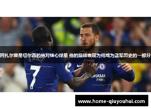 阿扎尔曾是切尔西的绝对核心球星 他的巅峰表现为何成为蓝军历史的一部分