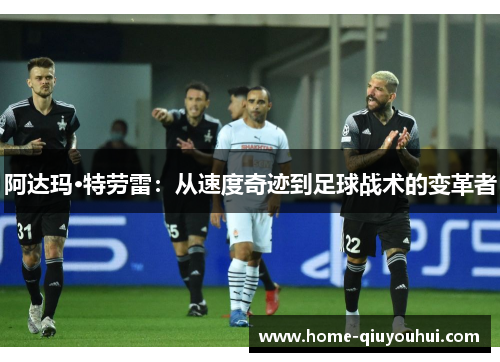 阿达玛·特劳雷：从速度奇迹到足球战术的变革者