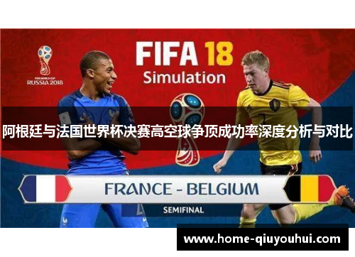 阿根廷与法国世界杯决赛高空球争顶成功率深度分析与对比