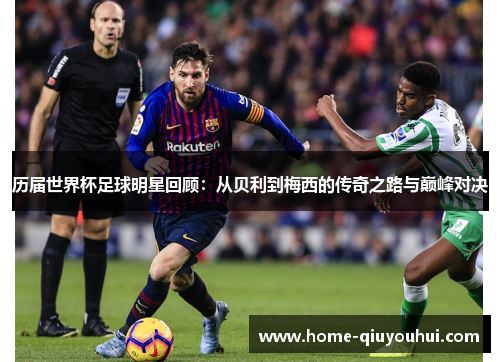 历届世界杯足球明星回顾：从贝利到梅西的传奇之路与巅峰对决