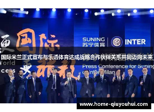 国际米兰正式宣布与乐透体育达成战略合作伙伴关系共同迈向未来