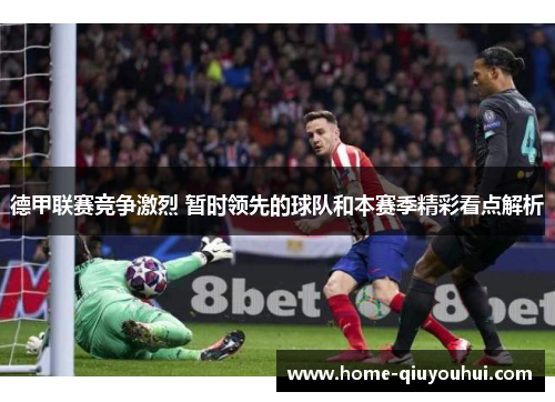 德甲联赛竞争激烈 暂时领先的球队和本赛季精彩看点解析