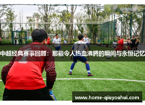 中超经典赛事回顾：那些令人热血沸腾的瞬间与永恒记忆