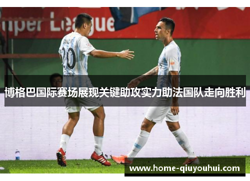 博格巴国际赛场展现关键助攻实力助法国队走向胜利