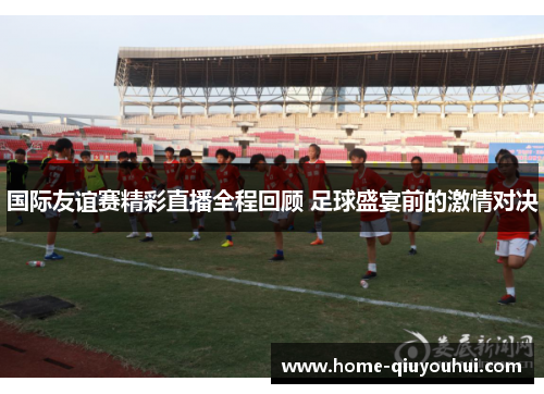 国际友谊赛精彩直播全程回顾 足球盛宴前的激情对决