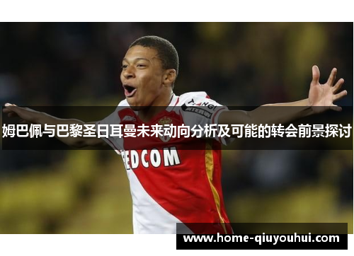 姆巴佩与巴黎圣日耳曼未来动向分析及可能的转会前景探讨