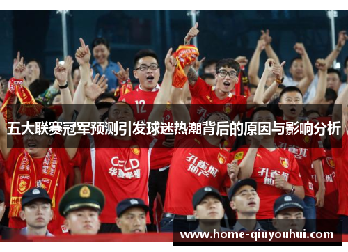 五大联赛冠军预测引发球迷热潮背后的原因与影响分析