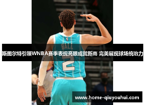 斯图尔特引领WNBA赛季表现亮眼成就新高 完美展现球场统治力