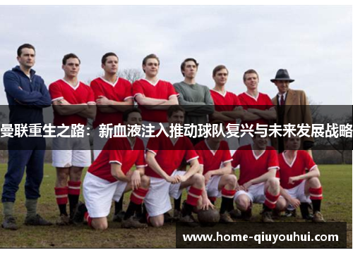 曼联重生之路：新血液注入推动球队复兴与未来发展战略