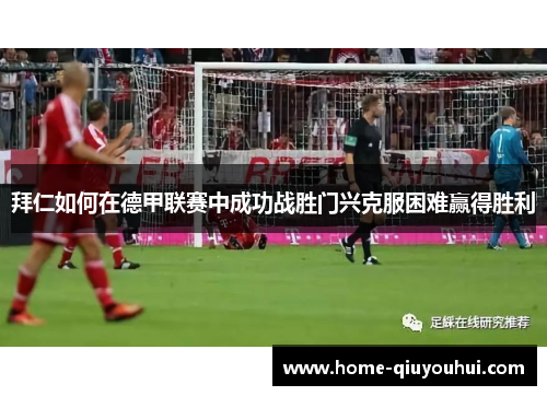 拜仁如何在德甲联赛中成功战胜门兴克服困难赢得胜利