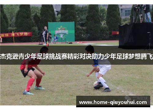 杰克逊青少年足球挑战赛精彩对决助力少年足球梦想腾飞