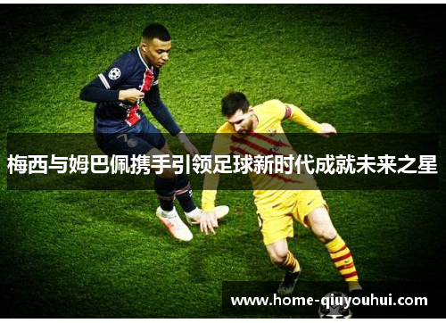 梅西与姆巴佩携手引领足球新时代成就未来之星
