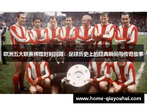 欧洲五大联赛辉煌时刻回顾：足球历史上的经典瞬间与传奇故事