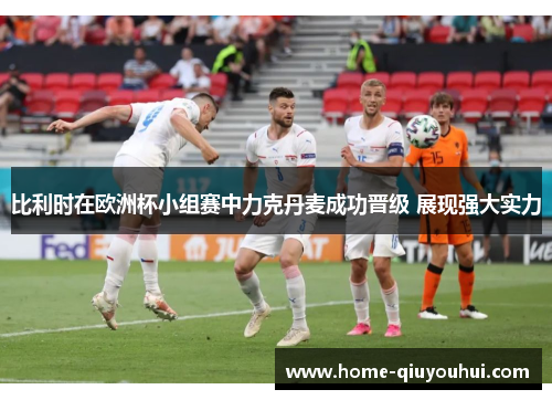 比利时在欧洲杯小组赛中力克丹麦成功晋级 展现强大实力