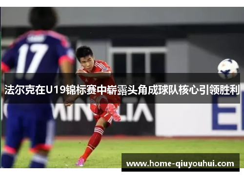 法尔克在U19锦标赛中崭露头角成球队核心引领胜利