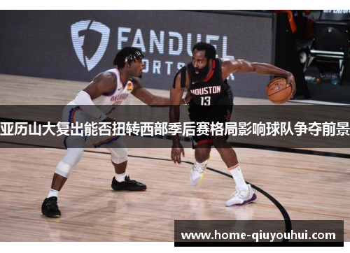 亚历山大复出能否扭转西部季后赛格局影响球队争夺前景