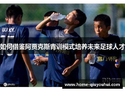 如何借鉴阿贾克斯青训模式培养未来足球人才