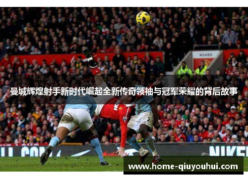 曼城辉煌射手新时代崛起全新传奇领袖与冠军荣耀的背后故事