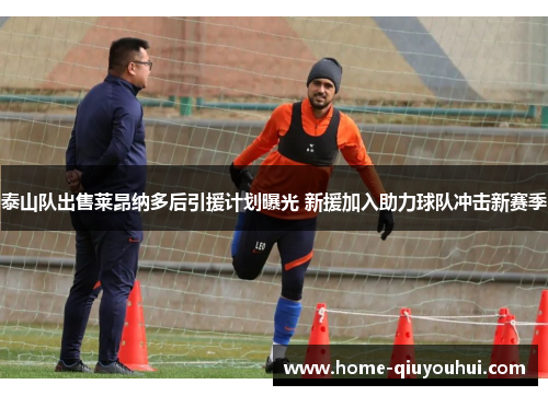 泰山队出售莱昂纳多后引援计划曝光 新援加入助力球队冲击新赛季