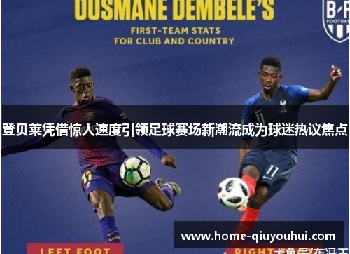 登贝莱凭借惊人速度引领足球赛场新潮流成为球迷热议焦点