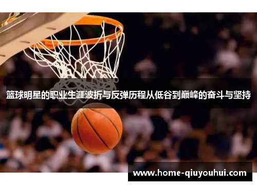 篮球明星的职业生涯波折与反弹历程从低谷到巅峰的奋斗与坚持