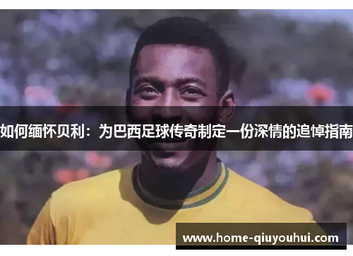 如何缅怀贝利：为巴西足球传奇制定一份深情的追悼指南