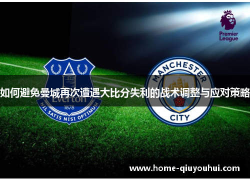 如何避免曼城再次遭遇大比分失利的战术调整与应对策略
