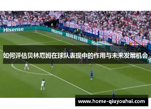 如何评估贝林厄姆在球队表现中的作用与未来发展机会