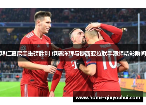 拜仁慕尼黑重磅胜利 伊藤洋辉与穆西亚拉联手演绎精彩瞬间