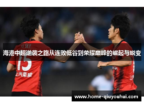 海港中超逆袭之路从连败低谷到荣耀巅峰的崛起与蜕变