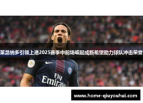 莱昂纳多引领上港2025赛季中前场崛起成新希望助力球队冲击荣誉