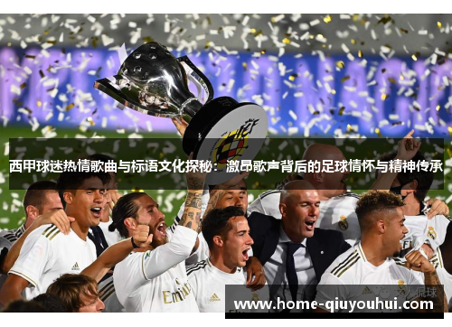 西甲球迷热情歌曲与标语文化探秘：激昂歌声背后的足球情怀与精神传承