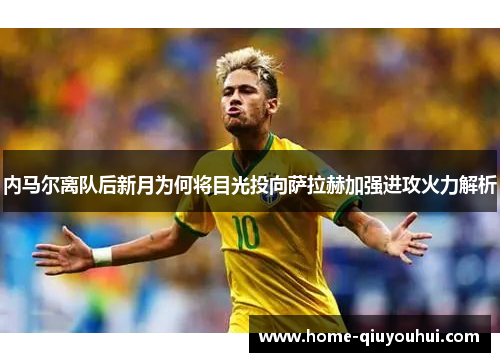 内马尔离队后新月为何将目光投向萨拉赫加强进攻火力解析